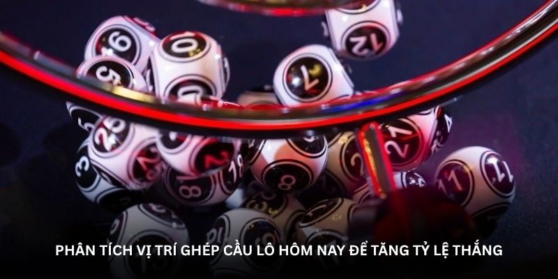 Ph&acirc;n t&iacute;ch vị tr&iacute; gh&eacute;p cầu l&ocirc; h&ocirc;m nay để tăng tỷ lệ thắng